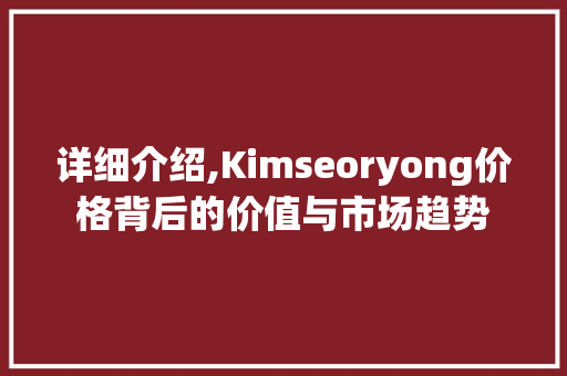 详细介绍,Kimseoryong价格背后的价值与市场趋势