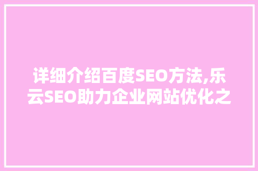 详细介绍百度SEO方法,乐云SEO助力企业网站优化之路