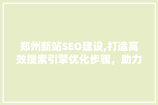 郑州新站SEO建设,打造高效搜索引擎优化步骤，助力企业腾飞