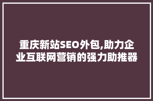 重庆新站SEO外包,助力企业互联网营销的强力助推器