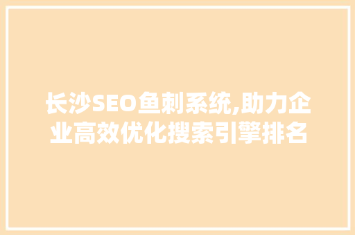 长沙SEO鱼刺系统,助力企业高效优化搜索引擎排名