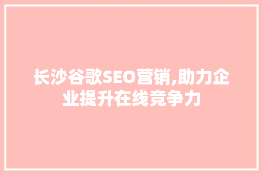 长沙谷歌SEO营销,助力企业提升在线竞争力
