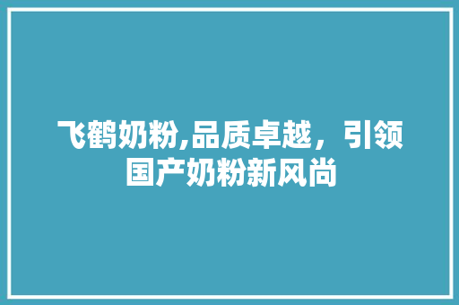 飞鹤奶粉,品质卓越，引领国产奶粉新风尚