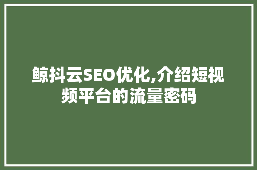 鲸抖云SEO优化,介绍短视频平台的流量密码