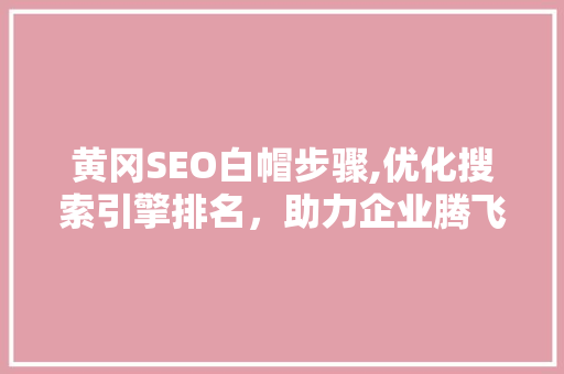 黄冈SEO白帽步骤,优化搜索引擎排名，助力企业腾飞