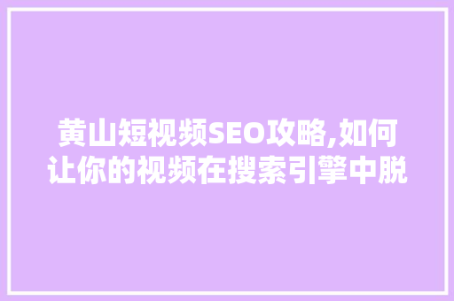 黄山短视频SEO攻略,如何让你的视频在搜索引擎中脱颖而出