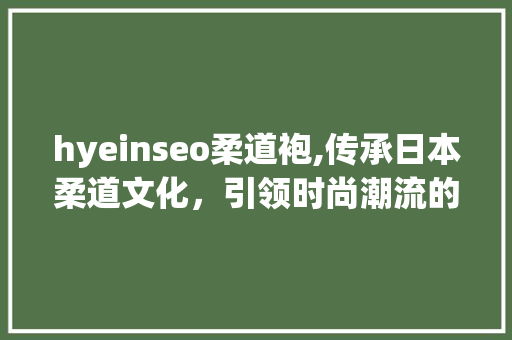 hyeinseo柔道袍,传承日本柔道文化，引领时尚潮流的典范