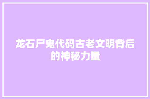 龙石尸鬼代码古老文明背后的神秘力量