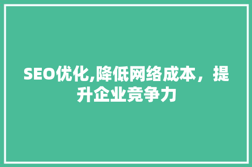 SEO优化,降低网络成本，提升企业竞争力