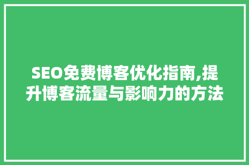 SEO免费博客优化指南,提升博客流量与影响力的方法