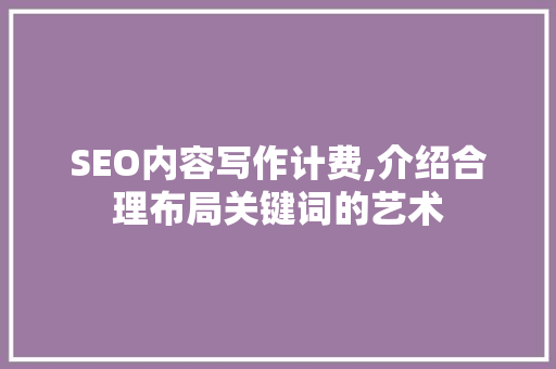 SEO内容写作计费,介绍合理布局关键词的艺术