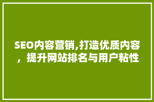 SEO内容营销,打造优质内容，提升网站排名与用户粘性