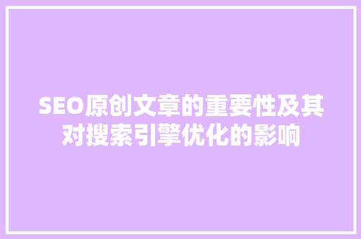 SEO原创文章的重要性及其对搜索引擎优化的影响