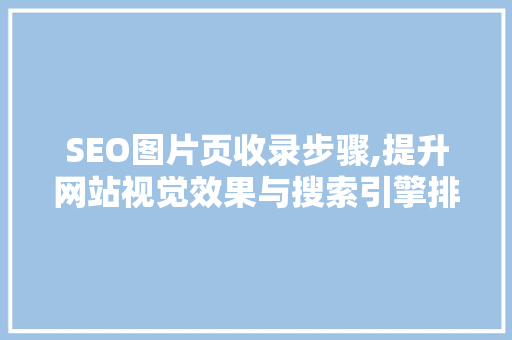 SEO图片页收录步骤,提升网站视觉效果与搜索引擎排名的双赢之路