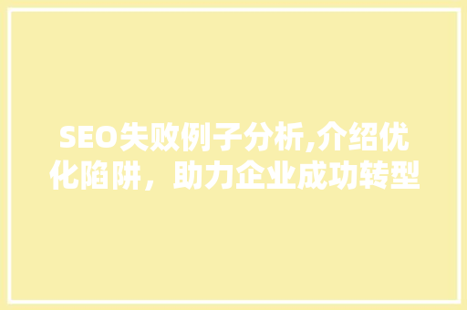 SEO失败例子分析,介绍优化陷阱，助力企业成功转型