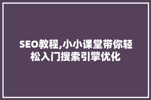 SEO教程,小小课堂带你轻松入门搜索引擎优化