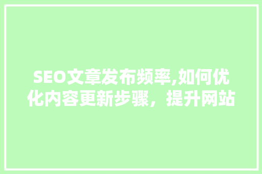 SEO文章发布频率,如何优化内容更新步骤，提升网站排名