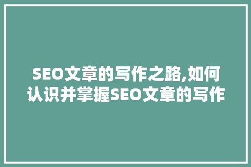 SEO文章的写作之路,如何认识并掌握SEO文章的写作方法