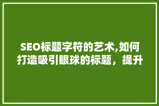 SEO标题字符的艺术,如何打造吸引眼球的标题，提升网站排名