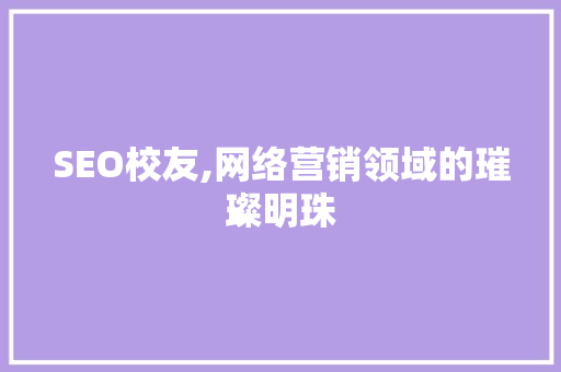 SEO校友,网络营销领域的璀璨明珠
