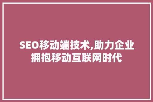 SEO移动端技术,助力企业拥抱移动互联网时代