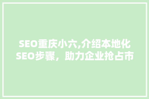SEO重庆小六,介绍本地化SEO步骤，助力企业抢占市场先机