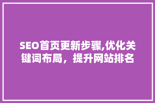 SEO首页更新步骤,优化关键词布局，提升网站排名