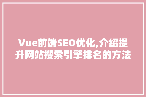 Vue前端SEO优化,介绍提升网站搜索引擎排名的方法