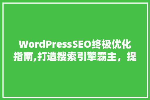WordPressSEO终极优化指南,打造搜索引擎霸主，提升网站流量
