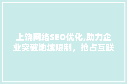 上饶网络SEO优化,助力企业突破地域限制，抢占互联网市场先机