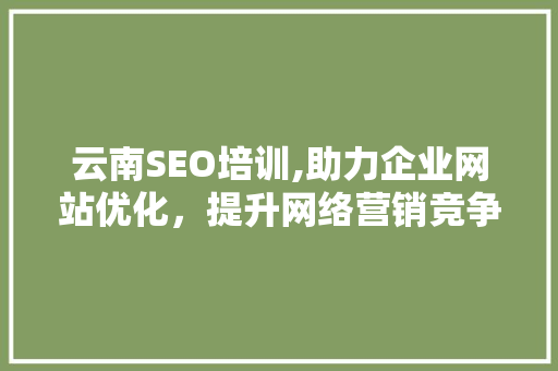 云南SEO培训,助力企业网站优化，提升网络营销竞争力