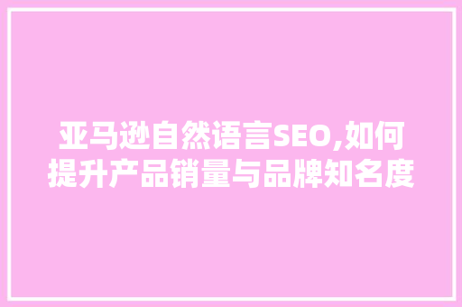 亚马逊自然语言SEO,如何提升产品销量与品牌知名度