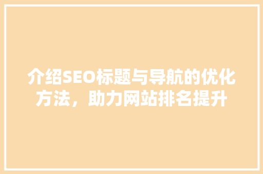 介绍SEO标题与导航的优化方法，助力网站排名提升