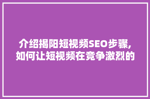 介绍揭阳短视频SEO步骤,如何让短视频在竞争激烈的市场中脱颖而出