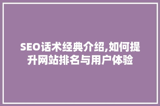 SEO话术经典介绍,如何提升网站排名与用户体验