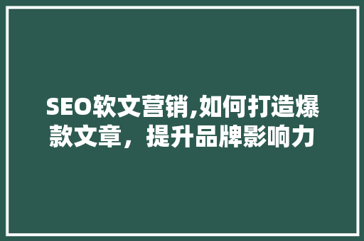 SEO软文营销,如何打造爆款文章，提升品牌影响力