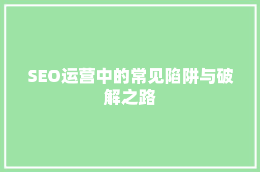 SEO运营中的常见陷阱与破解之路