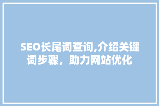 SEO长尾词查询,介绍关键词步骤，助力网站优化