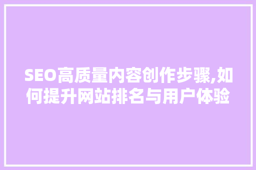 SEO高质量内容创作步骤,如何提升网站排名与用户体验