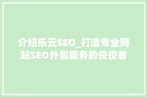 介绍乐云SEO_打造专业网站SEO外包服务的佼佼者