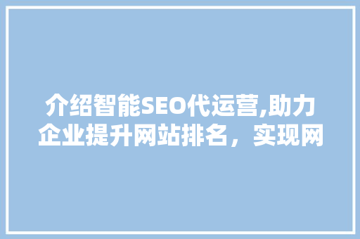 介绍智能SEO代运营,助力企业提升网站排名，实现网络营销新突破