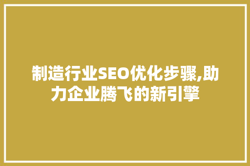 制造行业SEO优化步骤,助力企业腾飞的新引擎