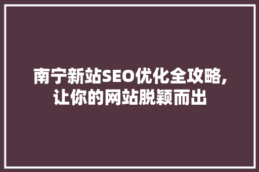 南宁新站SEO优化全攻略,让你的网站脱颖而出