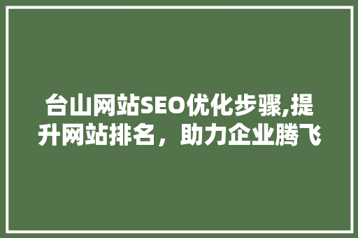 台山网站SEO优化步骤,提升网站排名，助力企业腾飞