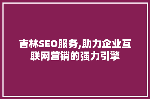 吉林SEO服务,助力企业互联网营销的强力引擎