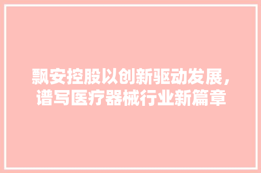 飘安控股以创新驱动发展，谱写医疗器械行业新篇章