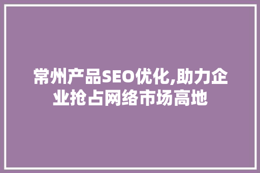 常州产品SEO优化,助力企业抢占网络市场高地