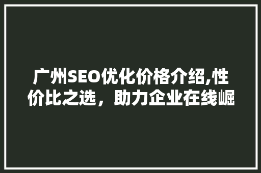 广州SEO优化价格介绍,性价比之选，助力企业在线崛起