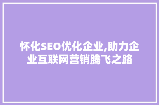 怀化SEO优化企业,助力企业互联网营销腾飞之路