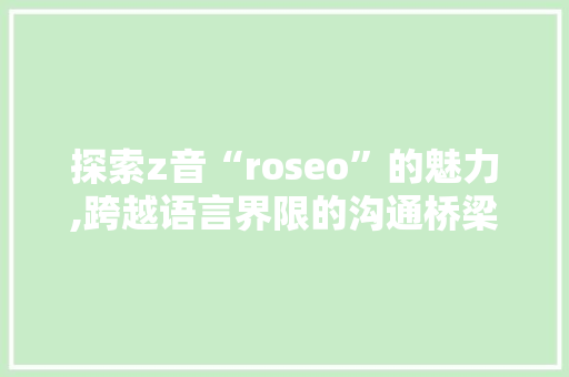 探索z音“roseo”的魅力,跨越语言界限的沟通桥梁